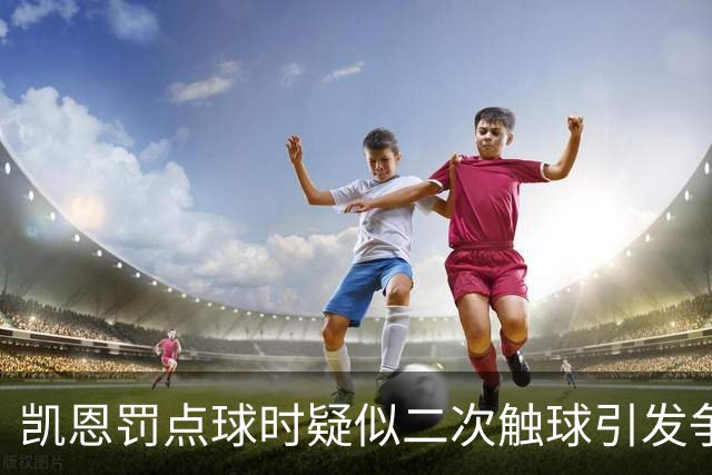凯恩罚点球时疑似二次触球引发争议，若进球将重罚