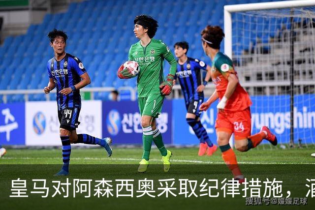 皇马对阿森西奥采取纪律措施，酒驾事件影响了球队声誉