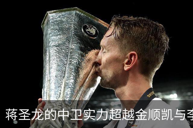 蒋圣龙的中卫实力超越金顺凯与李松益