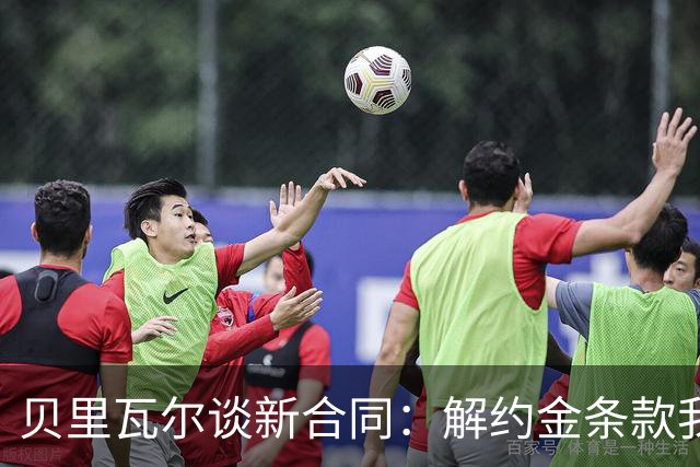 贝里瓦尔谈新合同：解约金条款我不会多说