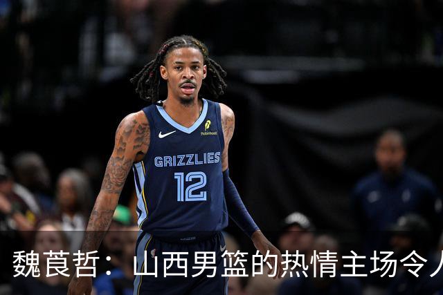 魏莨哲：山西男篮的热情主场令人期待